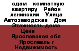 сдам 1 комнатную квартиру › Район ­ ленинский › Улица ­ Автозаводская › Дом ­ 23 › Этажность дома ­ 12 › Цена ­ 14 000 - Ярославская обл., Ярославль г. Недвижимость » Квартиры аренда   . Ярославская обл.,Ярославль г.